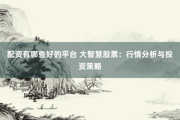 配资有哪些好的平台 大智慧股票：行情分析与投资策略