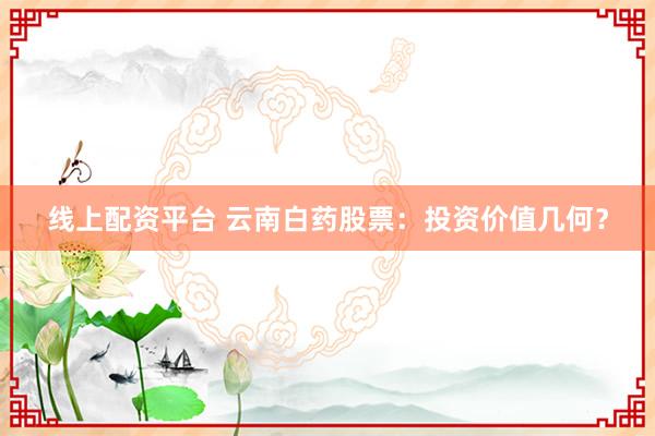 线上配资平台 云南白药股票：投资价值几何？