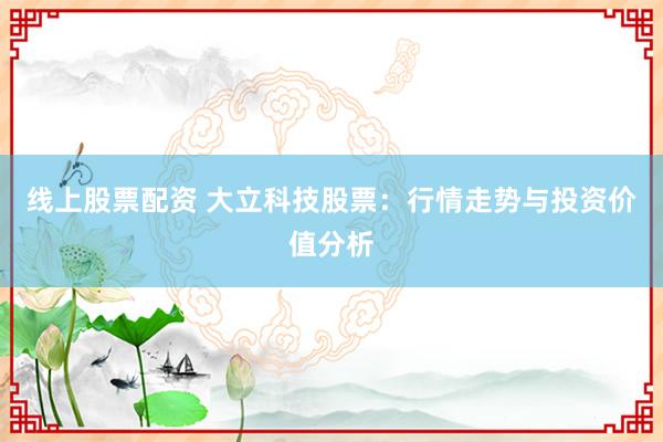 线上股票配资 大立科技股票：行情走势与投资价值分析