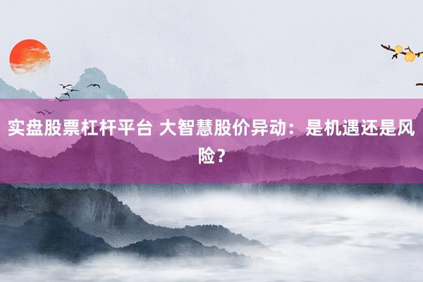 实盘股票杠杆平台 大智慧股价异动：是机遇还是风险？