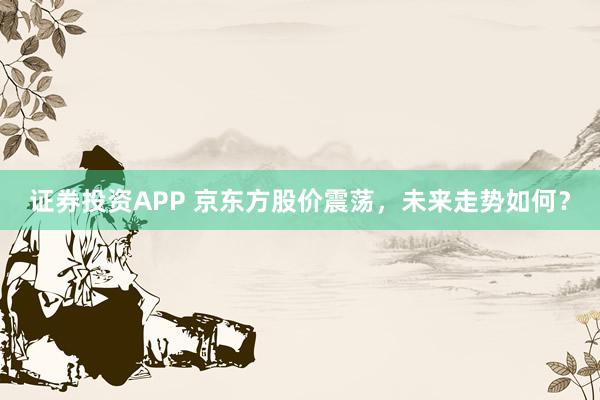 证券投资APP 京东方股价震荡，未来走势如何？