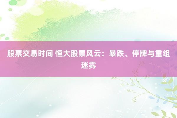 股票交易时间 恒大股票风云：暴跌、停牌与重组迷雾