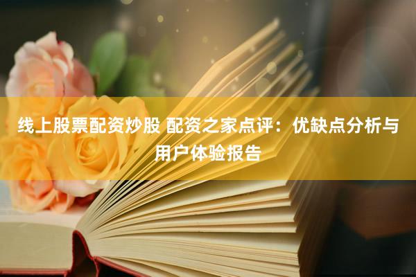 线上股票配资炒股 配资之家点评：优缺点分析与用户体验报告
