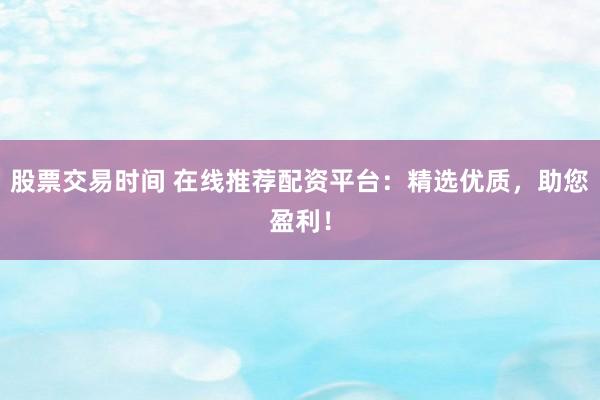 股票交易时间 在线推荐配资平台：精选优质，助您盈利！