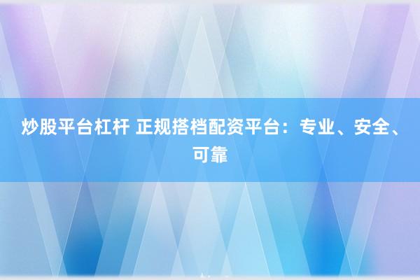 炒股平台杠杆 正规搭档配资平台：专业、安全、可靠