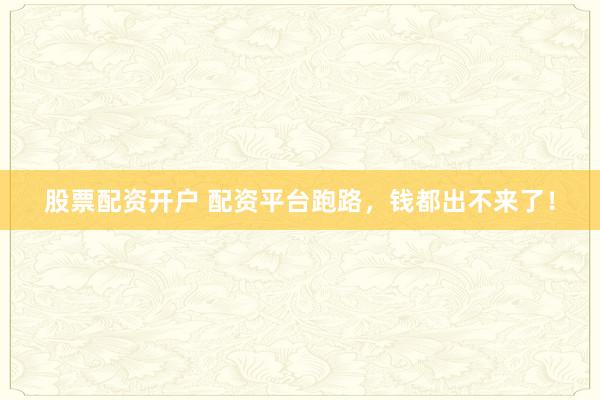 股票配资开户 配资平台跑路，钱都出不来了！