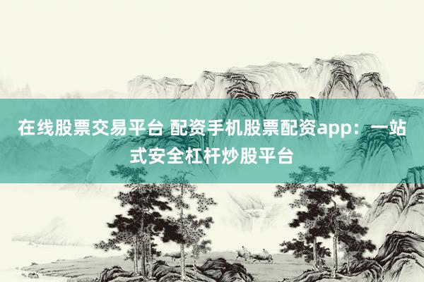 在线股票交易平台 配资手机股票配资app：一站式安全杠杆炒股平台