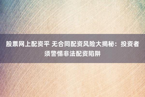 股票网上配资平 无合同配资风险大揭秘：投资者须警惕非法配资陷阱