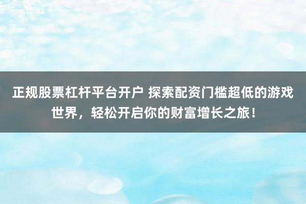 正规股票杠杆平台开户 探索配资门槛超低的游戏世界，轻松开启你的财富增长之旅！