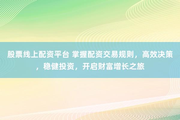 股票线上配资平台 掌握配资交易规则，高效决策，稳健投资，开启财富增长之旅