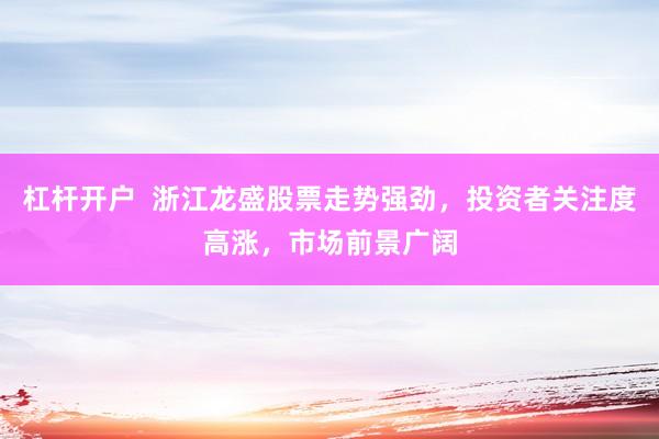 杠杆开户 浙江龙盛股票走势强劲,投资者关注度高涨,市场前景广阔