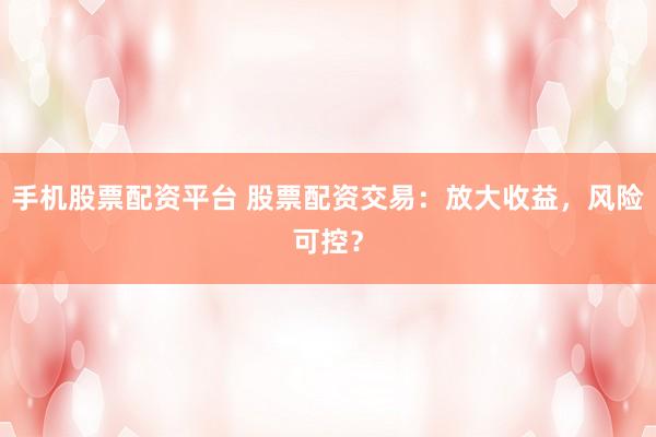 手机股票配资平台 股票配资交易：放大收益，风险可控？
