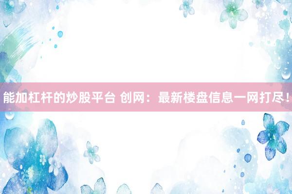 能加杠杆的炒股平台 创网:最新楼盘信息一网打尽!