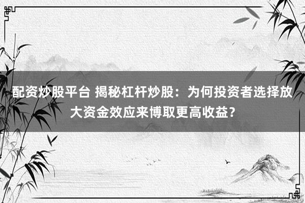 配资炒股平台 揭秘杠杆炒股：为何投资者选择放大资金效应来博取更高收益？