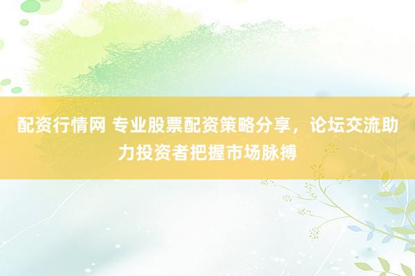 配资行情网 专业股票配资策略分享,论坛交流助力投资者把握市场脉搏