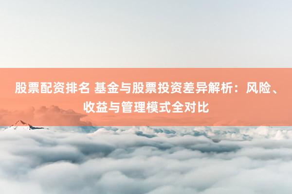 股票配资排名 基金与股票投资差异解析：风险、收益与管理模式全对比