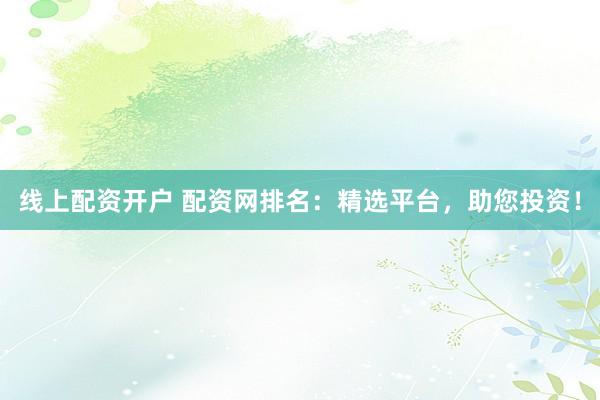 线上配资开户 配资网排名:精选平台,助您投资!