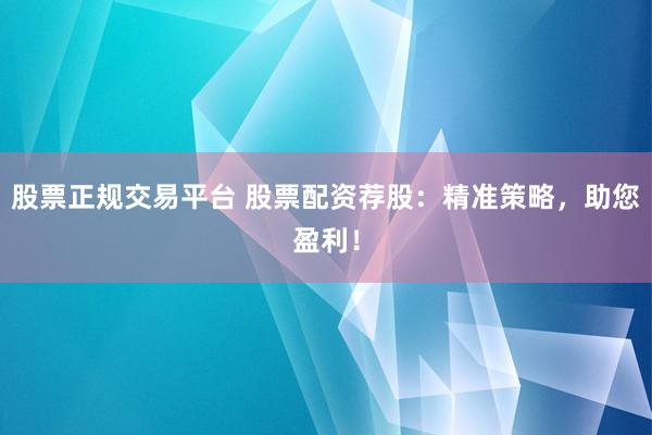 股票正规交易平台 股票配资荐股：精准策略，助您盈利！