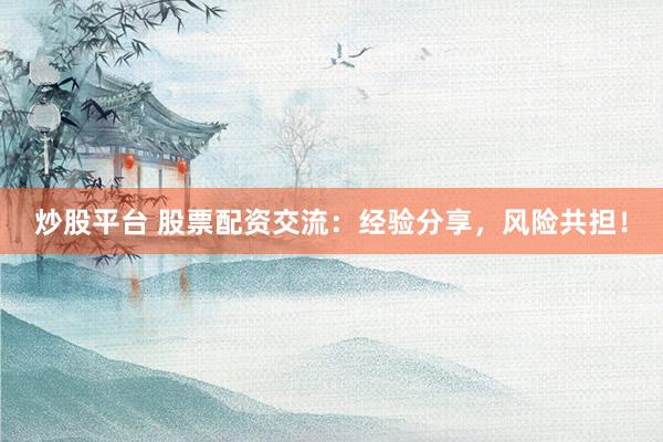 炒股平台 股票配资交流：经验分享，风险共担！