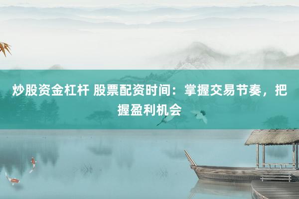 炒股资金杠杆 股票配资时间：掌握交易节奏，把握盈利机会