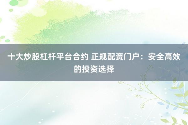 十大炒股杠杆平台合约 正规配资门户：安全高效的投资选择