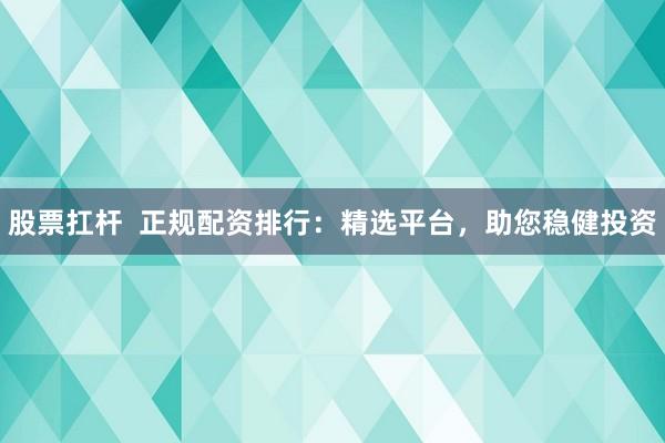 股票扛杆  正规配资排行：精选平台，助您稳健投资