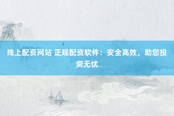 线上配资网站 正规配资软件：安全高效，助您投资无忧