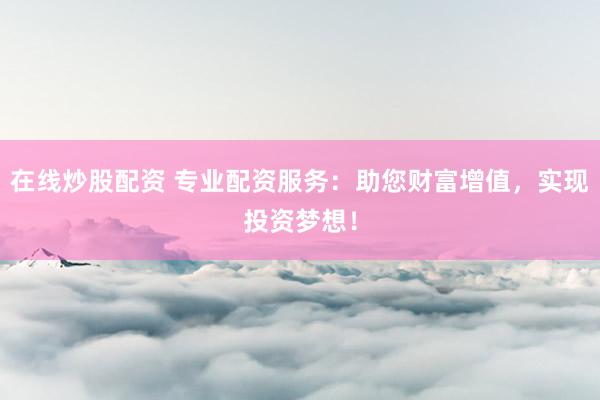 在线炒股配资 专业配资服务：助您财富增值，实现投资梦想！