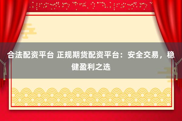 合法配资平台 正规期货配资平台：安全交易，稳健盈利之选