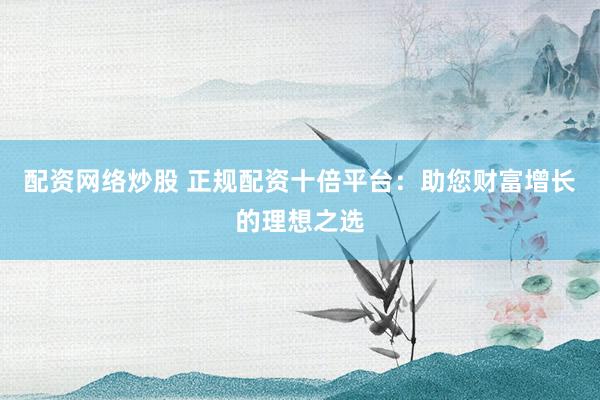 配资网络炒股 正规配资十倍平台：助您财富增长的理想之选