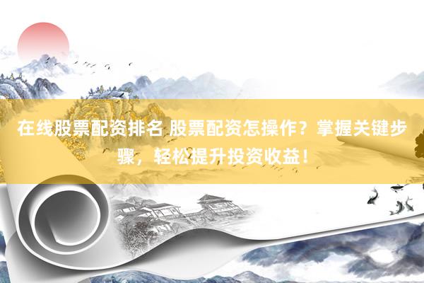 在线股票配资排名 股票配资怎操作?掌握关键步骤,轻松提升投资收益!