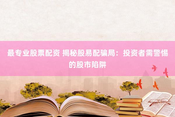 最专业股票配资 揭秘股易配骗局：投资者需警惕的股市陷阱