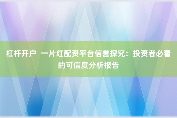 杠杆开户  一片红配资平台信誉探究：投资者必看的可信度分析报告