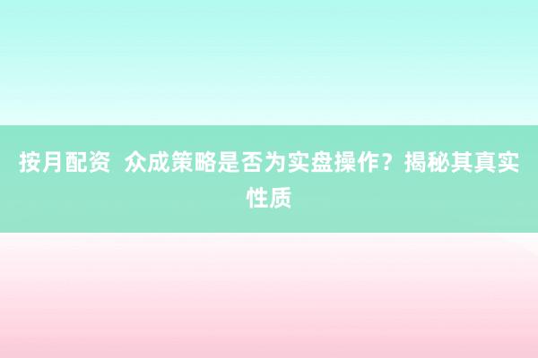 按月配资  众成策略是否为实盘操作？揭秘其真实性质