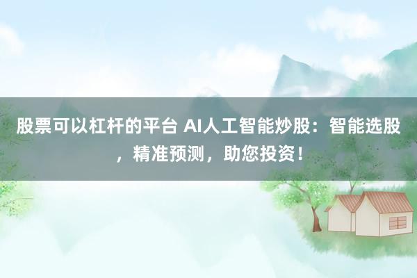 股票可以杠杆的平台 AI人工智能炒股：智能选股，精准预测，助您投资！