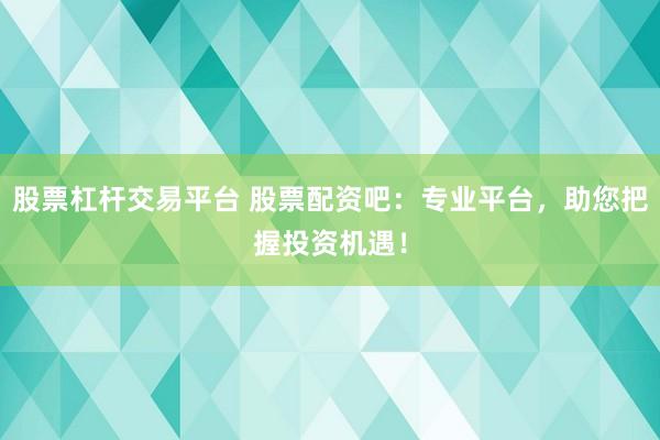股票杠杆交易平台 股票配资吧：专业平台，助您把握投资机遇！