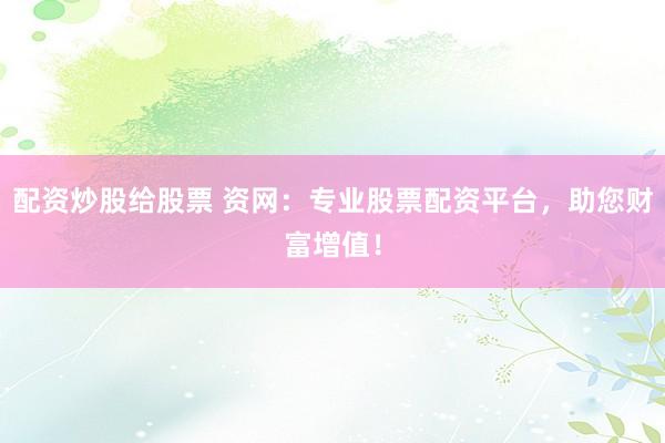 配资炒股给股票 资网：专业股票配资平台，助您财富增值！