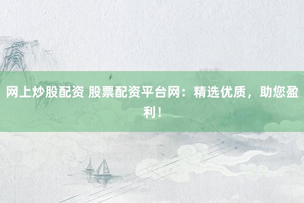 网上炒股配资 股票配资平台网：精选优质，助您盈利！