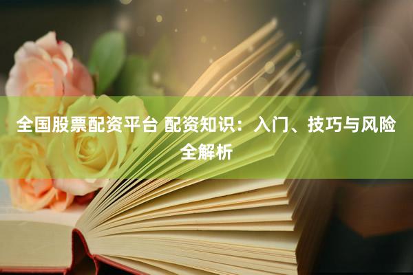 全国股票配资平台 配资知识：入门、技巧与风险全解析