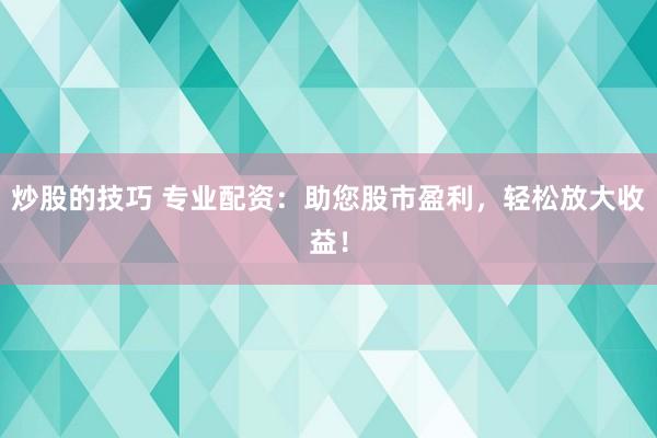 炒股的技巧 专业配资：助您股市盈利，轻松放大收益！