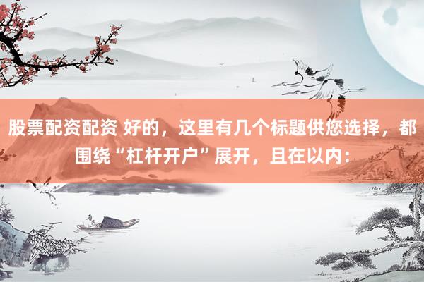 股票配资配资 好的，这里有几个标题供您选择，都围绕“杠杆开户”展开，且在以内：