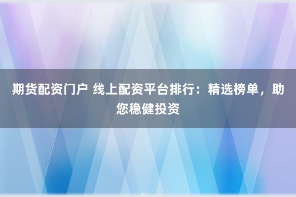 期货配资门户 线上配资平台排行:精选榜单,助您稳健投资