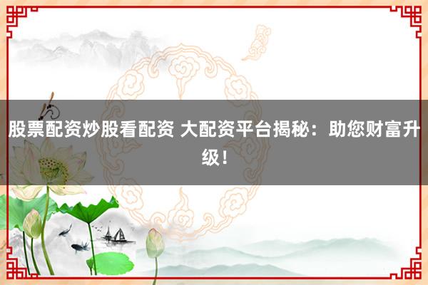 股票配资炒股看配资 大配资平台揭秘:助您财富升级!