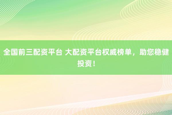 全国前三配资平台 大配资平台权威榜单,助您稳健投资!