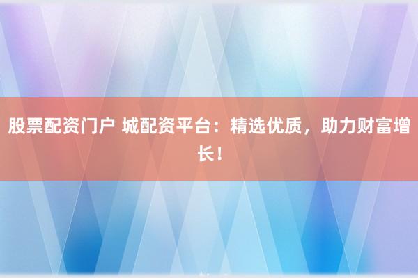 股票配资门户 城配资平台：精选优质，助力财富增长！