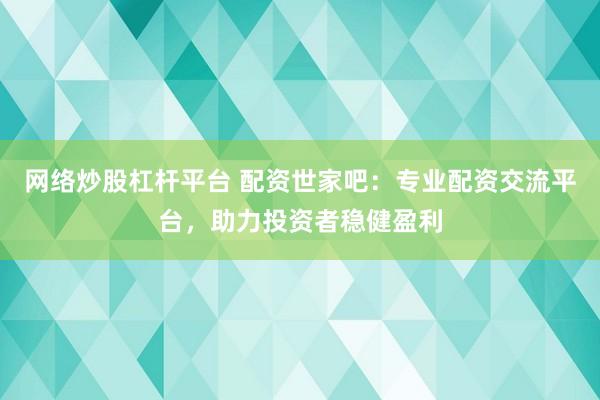 网络炒股杠杆平台 配资世家吧：专业配资交流平台，助力投资者稳健盈利