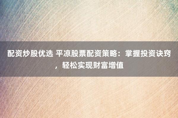 配资炒股优选 平凉股票配资策略：掌握投资诀窍，轻松实现财富增值