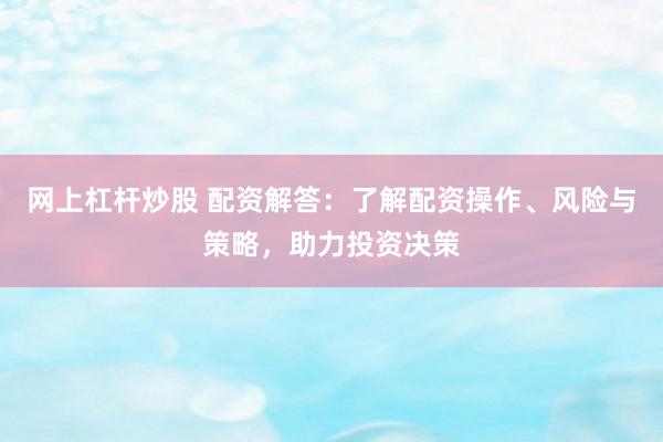 网上杠杆炒股 配资解答:了解配资操作、风险与策略,助力投资决策
