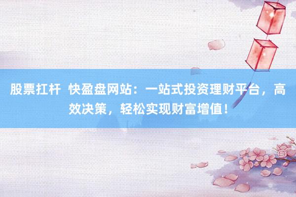 股票扛杆  快盈盘网站：一站式投资理财平台，高效决策，轻松实现财富增值！