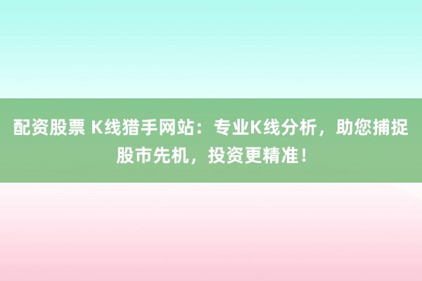 配资股票 K线猎手网站：专业K线分析，助您捕捉股市先机，投资更精准！